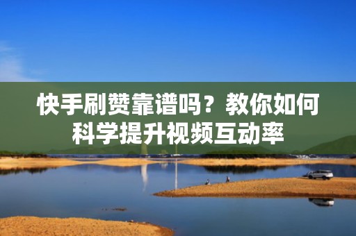 快手刷赞靠谱吗？教你如何科学提升视频互动率