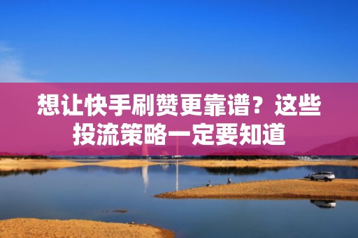 想让快手刷赞更靠谱？这些投流策略一定要知道