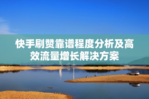 快手刷赞靠谱程度分析及高效流量增长解决方案