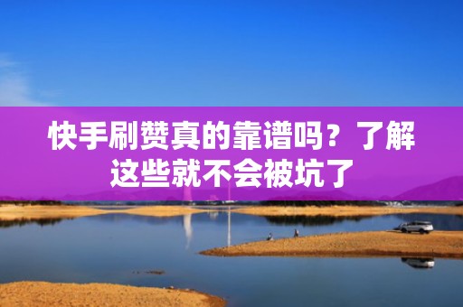快手刷赞真的靠谱吗？了解这些就不会被坑了