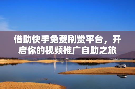 借助快手免费刷赞平台，开启你的视频推广自助之旅