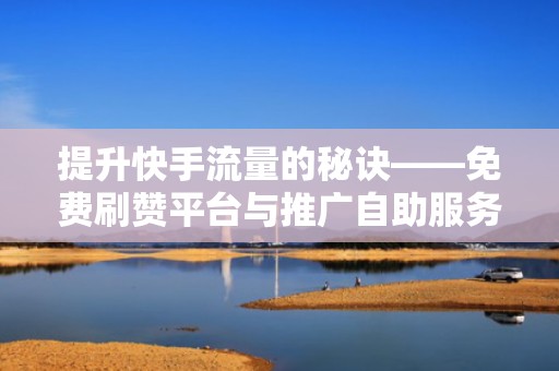 提升快手流量的秘诀——免费刷赞平台与推广自助服务