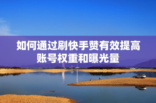 如何通过刷快手赞有效提高账号权重和曝光量