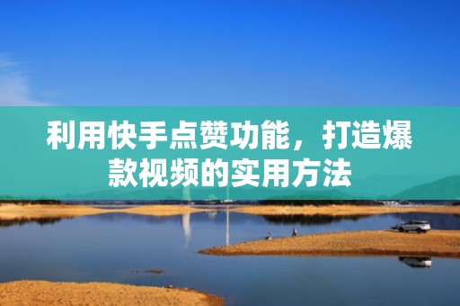 利用快手点赞功能，打造爆款视频的实用方法