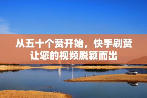 从五十个赞开始，快手刷赞让您的视频脱颖而出