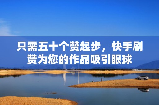 只需五十个赞起步，快手刷赞为您的作品吸引眼球