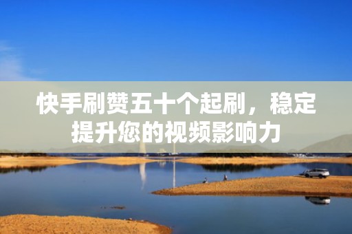 快手刷赞五十个起刷,稳定提升您的视频影响力 快手刷赞五十个起刷,稳定提升您的视频影响力