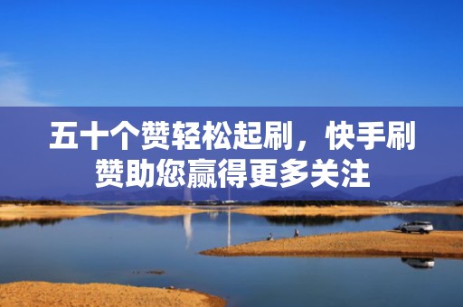 五十个赞轻松起刷，快手刷赞助您赢得更多关注