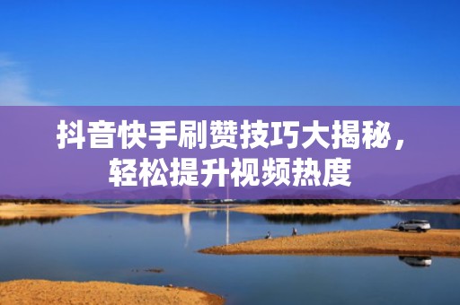 抖音快手刷赞技巧大揭秘，轻松提升视频热度