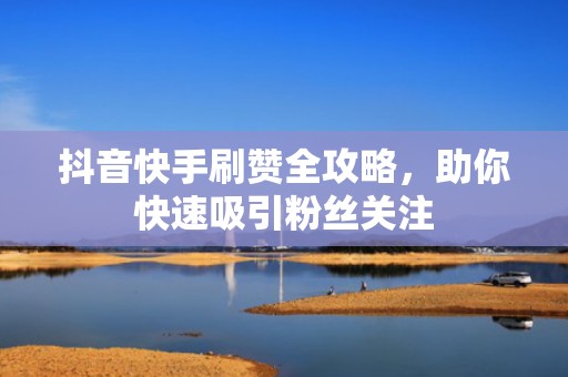 抖音快手刷赞全攻略，助你快速吸引粉丝关注