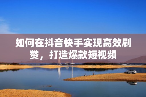 如何在抖音快手实现高效刷赞，打造爆款短视频