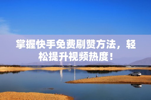 掌握快手免费刷赞方法，轻松提升视频热度！
