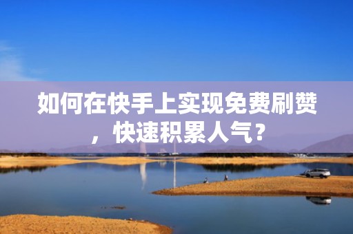 如何在快手上实现免费刷赞，快速积累人气？