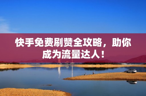 快手免费刷赞全攻略，助你成为流量达人！
