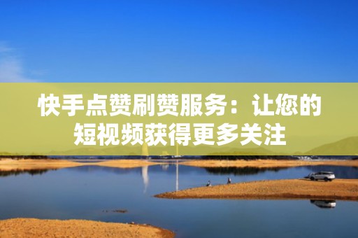 快手点赞刷赞服务：让您的短视频获得更多关注