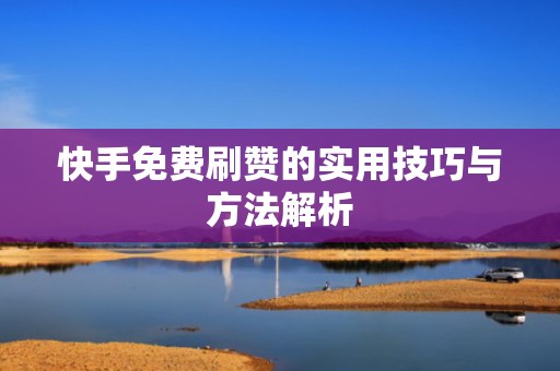 快手免费刷赞的实用技巧与方法解析
