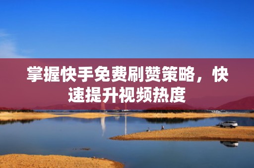 掌握快手免费刷赞策略，快速提升视频热度