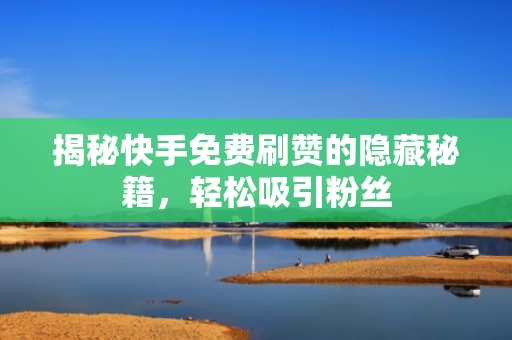 揭秘快手免费刷赞的隐藏秘籍，轻松吸引粉丝
