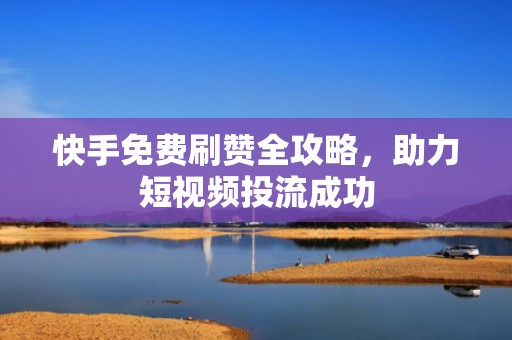 快手免费刷赞全攻略，助力短视频投流成功