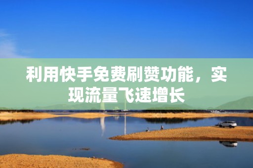 利用快手免费刷赞功能，实现流量飞速增长