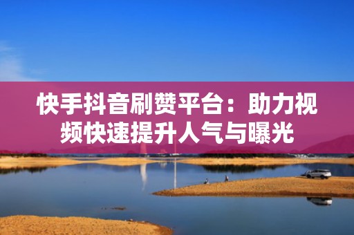 快手抖音刷赞平台：助力视频快速提升人气与曝光