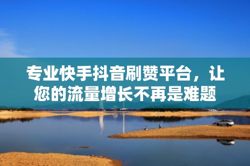 专业快手抖音刷赞平台，让您的流量增长不再是难题