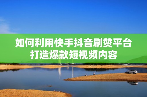 如何利用快手抖音刷赞平台打造爆款短视频内容