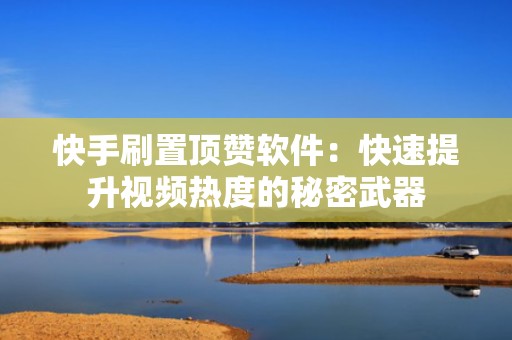 快手刷置顶赞软件：快速提升视频热度的秘密武器