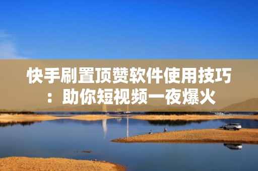快手刷置顶赞软件使用技巧：助你短视频一夜爆火