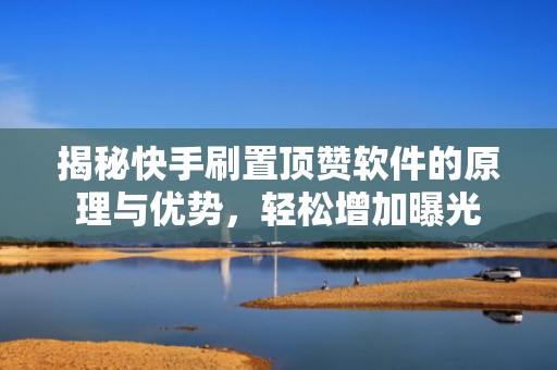 揭秘快手刷置顶赞软件的原理与优势，轻松增加曝光
