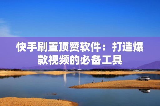 快手刷置顶赞软件：打造爆款视频的必备工具