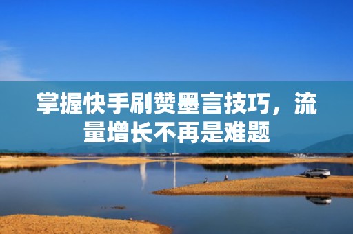 掌握快手刷赞墨言技巧，流量增长不再是难题