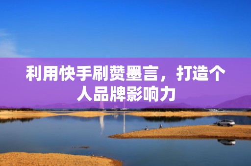 利用快手刷赞墨言，打造个人品牌影响力