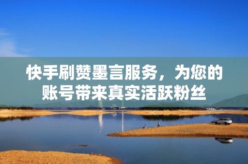 快手刷赞墨言服务，为您的账号带来真实活跃粉丝