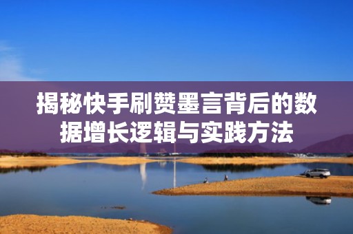 揭秘快手刷赞墨言背后的数据增长逻辑与实践方法