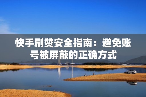 快手刷赞安全指南：避免账号被屏蔽的正确方式