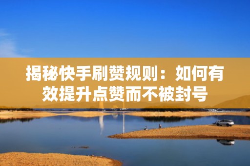 揭秘快手刷赞规则：如何有效提升点赞而不被封号