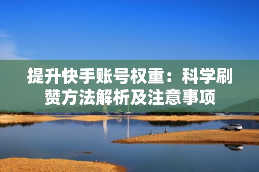 提升快手账号权重：科学刷赞方法解析及注意事项