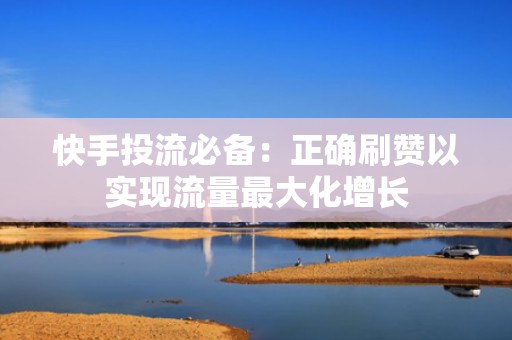 快手投流必备：正确刷赞以实现流量最大化增长