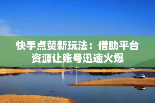 快手点赞新玩法：借助平台资源让账号迅速火爆