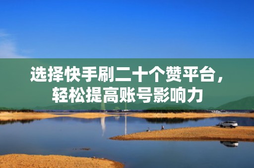 选择快手刷二十个赞平台，轻松提高账号影响力