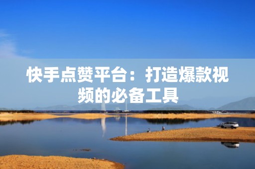快手点赞平台：打造爆款视频的必备工具