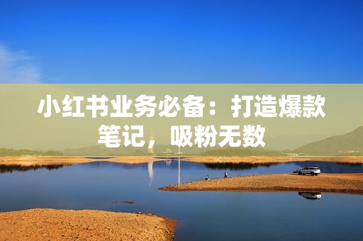 小红书业务必备：打造爆款笔记，吸粉无数