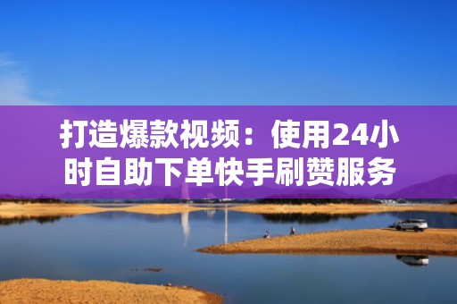 打造爆款视频：使用24小时自助下单快手刷赞服务