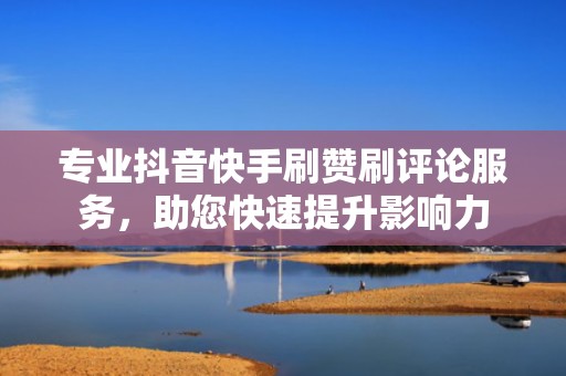 专业抖音快手刷赞刷评论服务，助您快速提升影响力