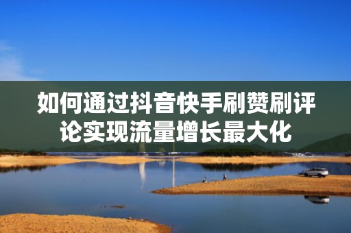 如何通过抖音快手刷赞刷评论实现流量增长最大化