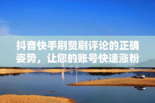 抖音快手刷赞刷评论的正确姿势，让您的账号快速涨粉