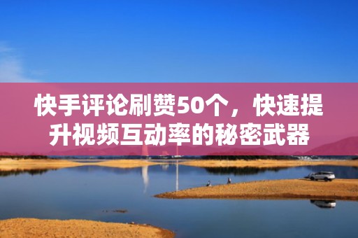 快手评论刷赞50个，快速提升视频互动率的秘密武器