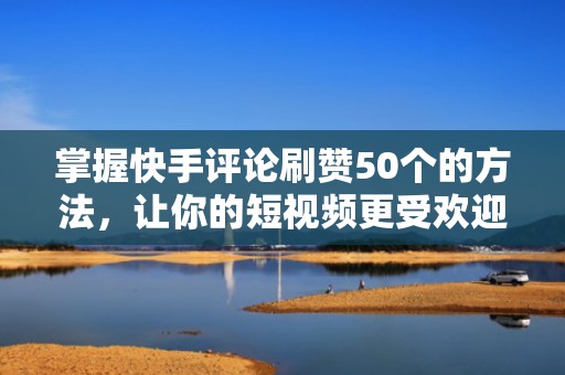 掌握快手评论刷赞50个的方法，让你的短视频更受欢迎