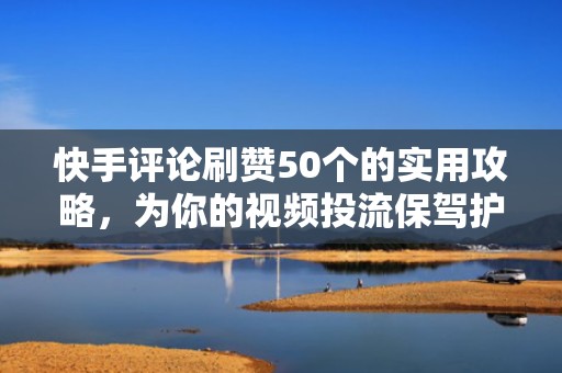 快手评论刷赞50个的实用攻略，为你的视频投流保驾护航